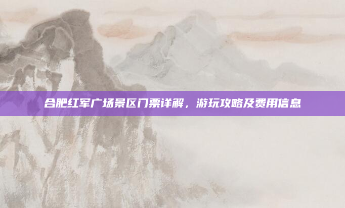 合肥红军广场景区门票详解,游玩攻略及费用信息