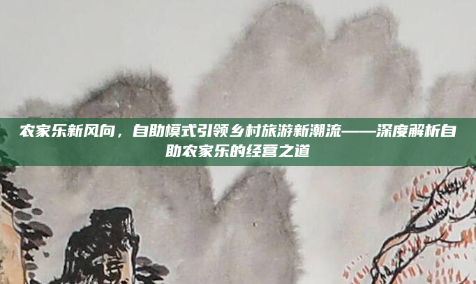 农家乐新风向,自助模式引领乡村旅游新潮流——深度解析自助农家乐的经营之道