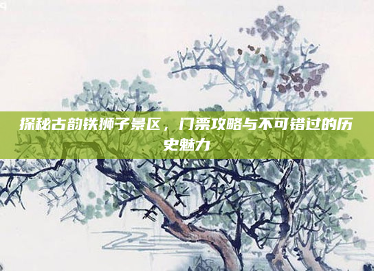 探秘古韵铁狮子景区，门票攻略与不可错过的历史魅力
