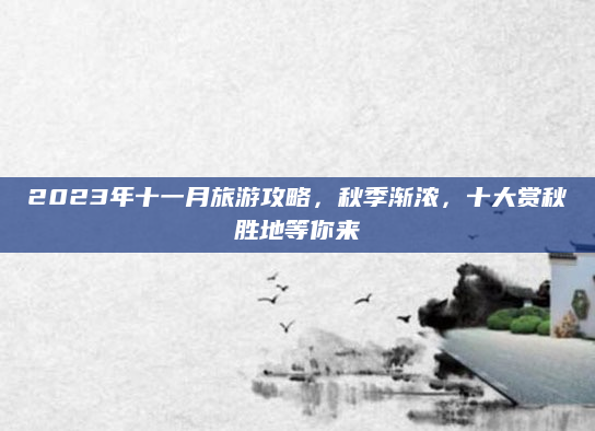 2023年十一月旅游攻略,秋季渐浓,十大赏秋胜地等你来