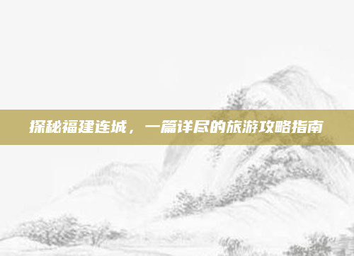探秘福建连城,一篇详尽的旅游攻略指南
