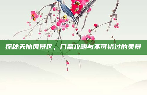 探秘天仙风景区,门票攻略与不可错过的美景