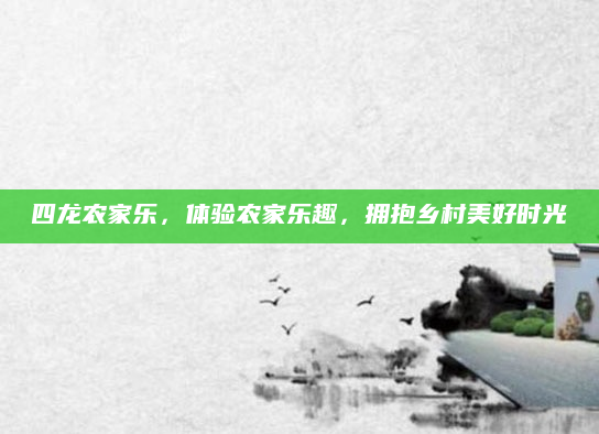 四龙农家乐,体验农家乐趣,拥抱乡村美好时光