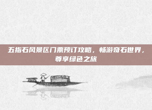 五指石风景区门票预订攻略,畅游奇石世界,尊享绿色之旅