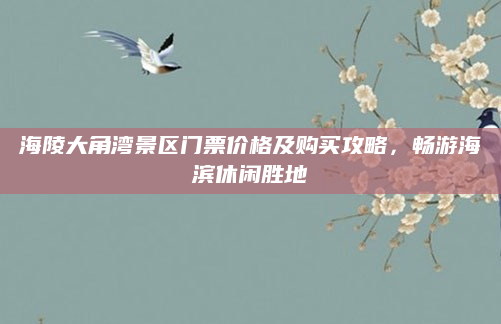 海陵大角湾景区门票价格及购买攻略,畅游海滨休闲胜地