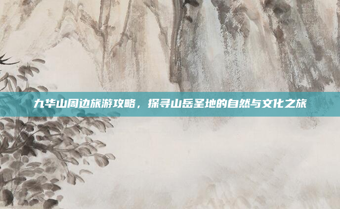 九华山周边旅游攻略,探寻山岳圣地的自然与文化之旅