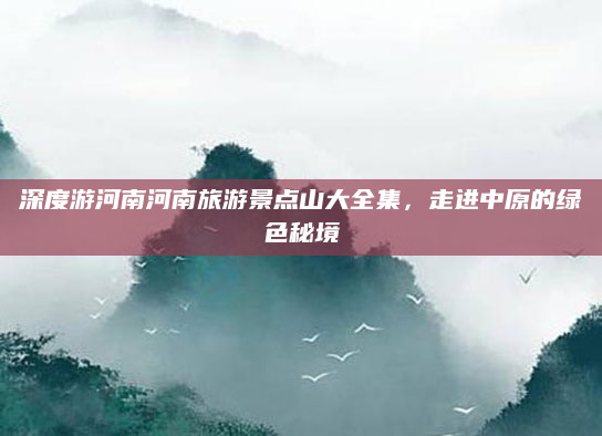 深度游河南河南旅游景点山大全集,走进中原的绿色秘境