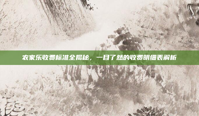 农家乐收费标准全揭秘，一目了然的收费明细表解析