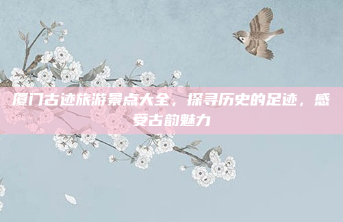 厦门古迹旅游景点大全，探寻历史的足迹，感受古韵魅力