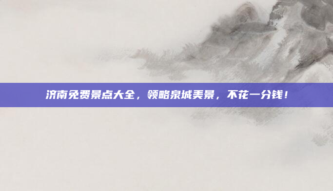 济南免费景点大全，领略泉城美景，不花一分钱！