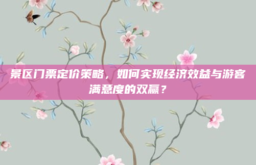 景区门票定价策略,如何实现经济效益与游客满意度的双赢?
