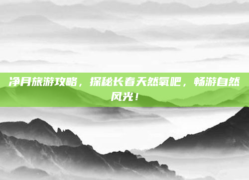 净月旅游攻略,探秘长春天然氧吧,畅游自然风光!