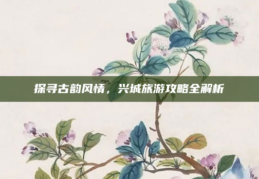 探寻古韵风情,兴城旅游攻略全解析