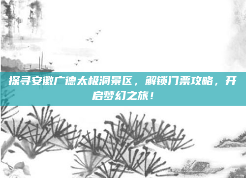 探寻安徽广德太极洞景区,解锁门票攻略,开启梦幻之旅!