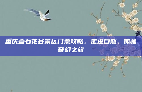 重庆叠石花谷景区门票攻略,走进自然,体验奇幻之旅