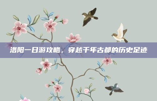 洛阳一日游攻略,穿越千年古都的历史足迹