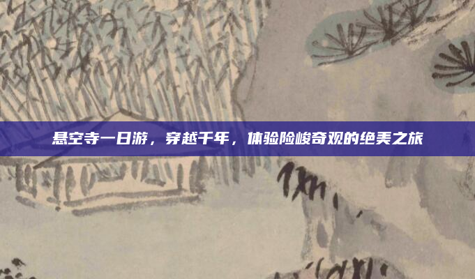 悬空寺一日游,穿越千年,体验险峻奇观的绝美之旅
