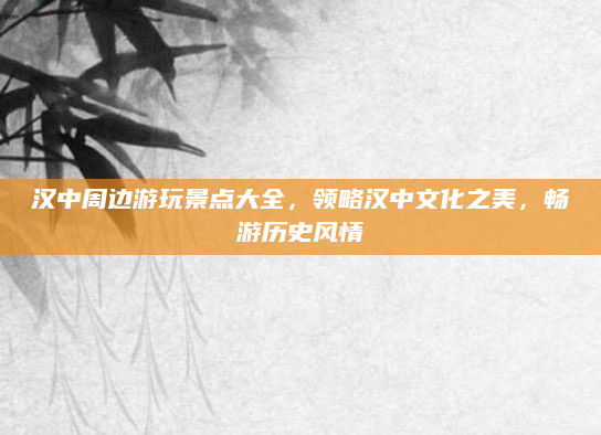 汉中周边游玩景点大全,领略汉中文化之美,畅游历史风情