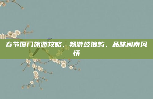 春节厦门旅游攻略，畅游鼓浪屿，品味闽南风情