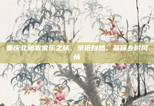 重庆北碚农家乐之旅，亲近自然，品味乡村风情