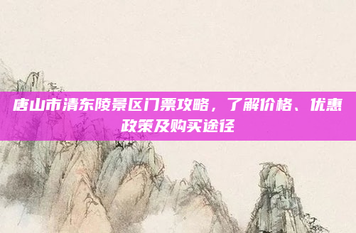 唐山市清东陵景区门票攻略,了解价格、优惠政策及购买途径