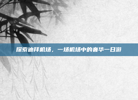探索迪拜机场，一场机场中的奢华一日游