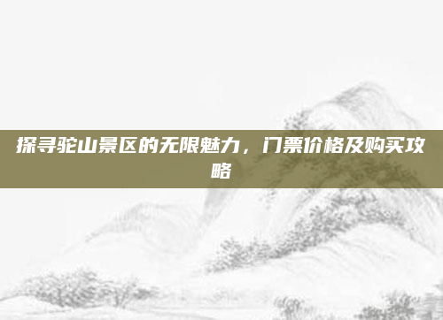 探寻驼山景区的无限魅力,门票价格及购买攻略