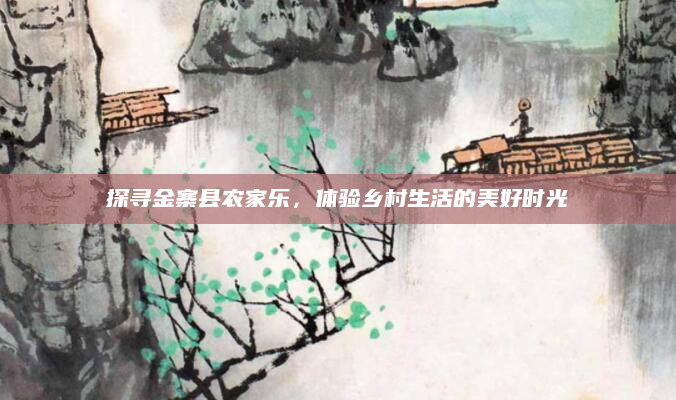 探寻金寨县农家乐,体验乡村生活的美好时光