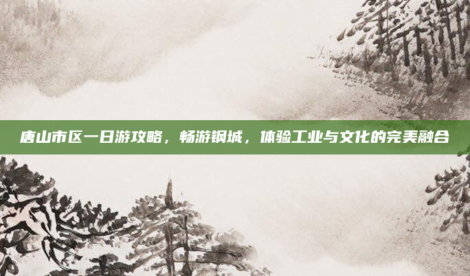 唐山市区一日游攻略，畅游钢城，体验工业与文化的完美融合