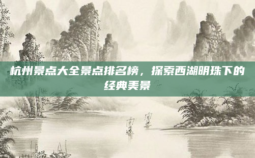 杭州景点大全景点排名榜,探索西湖明珠下的经典美景