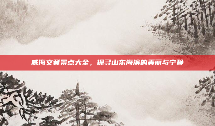 威海文登景点大全,探寻山东海滨的美丽与宁静
