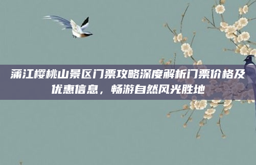 蒲江樱桃山景区门票攻略深度解析门票价格及优惠信息,畅游自然风光胜地