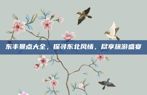 东丰景点大全,探寻东北风情,尽享旅游盛宴