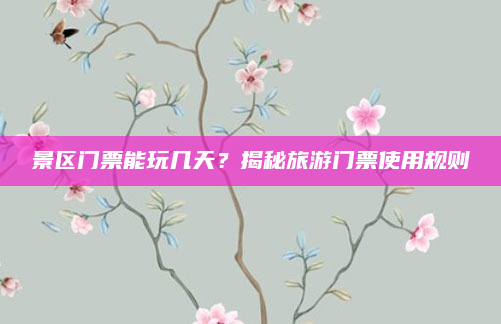 景区门票能玩几天？揭秘旅游门票使用规则