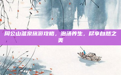 周公山温泉旅游攻略,泡汤养生,尽享自然之美