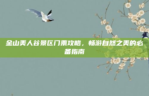 金山美人谷景区门票攻略,畅游自然之美的必备指南