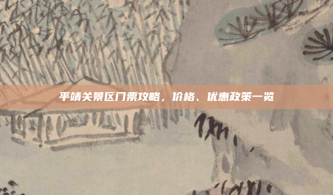 平靖关景区门票攻略,价格、优惠政策一览