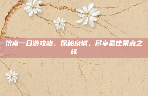 济南一日游攻略,探秘泉城,尽享最佳景点之旅
