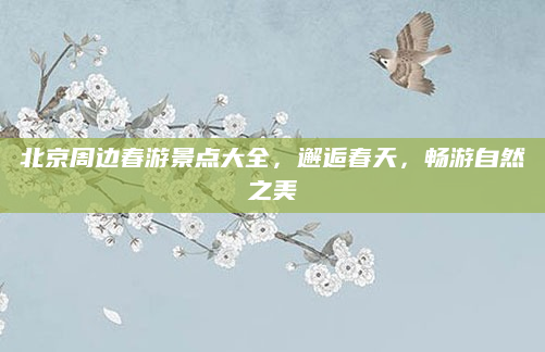 北京周边春游景点大全,邂逅春天,畅游自然之美