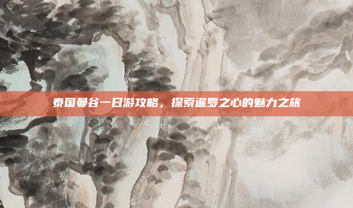 泰国曼谷一日游攻略,探索暹罗之心的魅力之旅