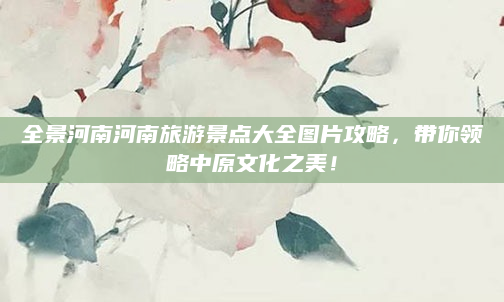全景河南河南旅游景点大全图片攻略,带你领略中原文化之美!