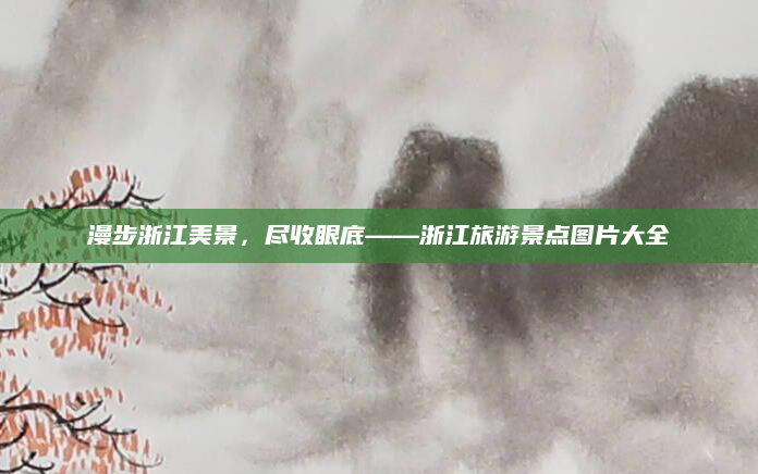 漫步浙江美景,尽收眼底——浙江旅游景点图片大全