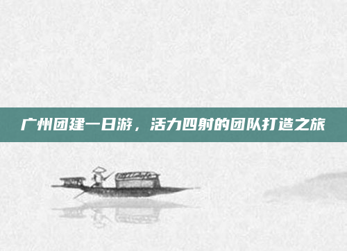 广州团建一日游，活力四射的团队打造之旅