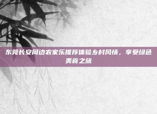 东莞长安周边农家乐推荐体验乡村风情,享受绿色美食之旅
