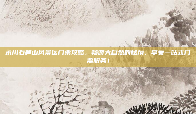 永川石笋山风景区门票攻略,畅游大自然的秘境,享受一站式门票服务!