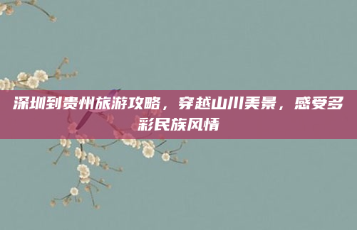 深圳到贵州旅游攻略,穿越山川美景,感受多彩民族风情