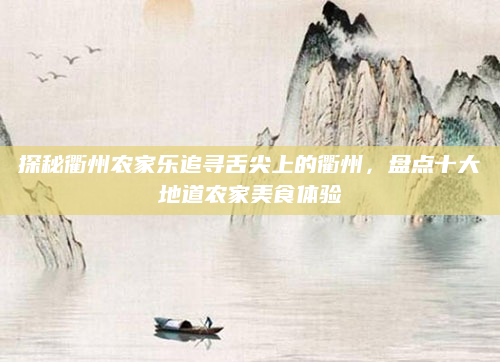 探秘衢州农家乐追寻舌尖上的衢州，盘点十大地道农家美食体验