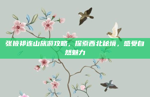 张掖祁连山旅游攻略,探索西北秘境,感受自然魅力