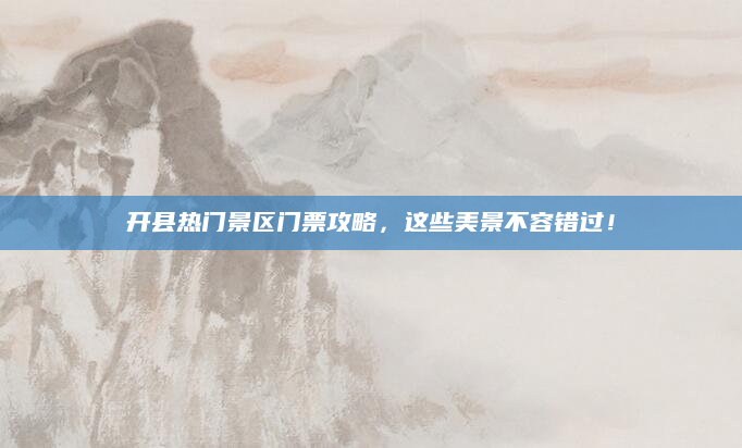 开县热门景区门票攻略,这些美景不容错过!