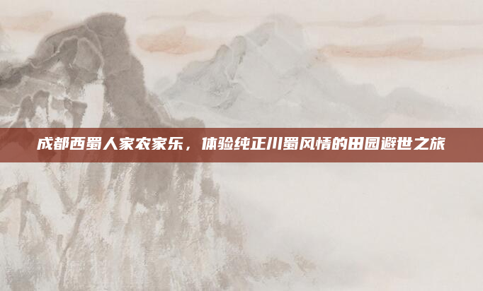 成都西蜀人家农家乐,体验纯正川蜀风情的田园避世之旅